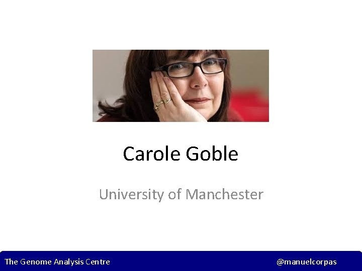 Carole Goble University of Manchester The Genome Analysis Centre @manuelcorpas 