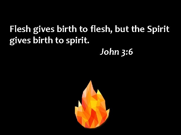 Flesh gives birth to flesh, but the Spirit gives birth to spirit. John 3:
