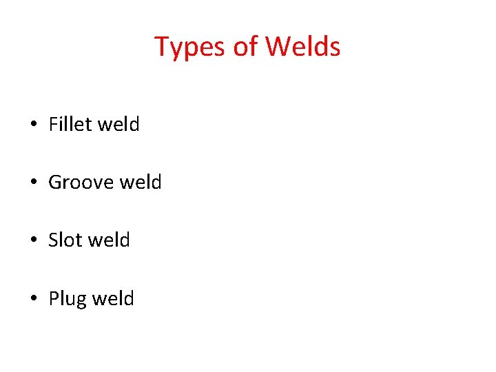 Types of Welds • Fillet weld • Groove weld • Slot weld • Plug