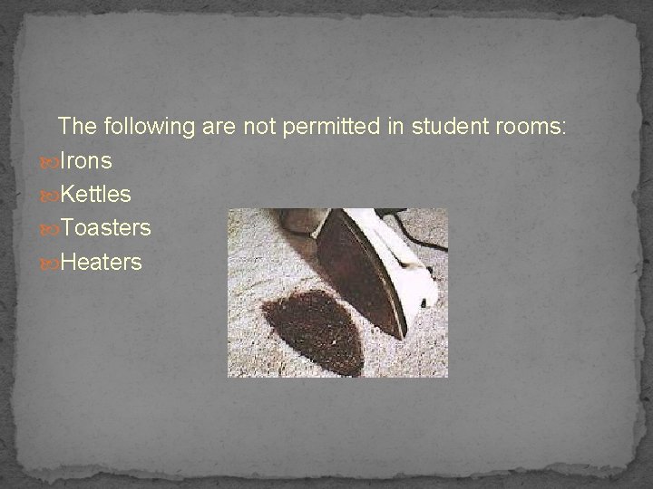 The following are not permitted in student rooms: Irons Kettles Toasters Heaters 