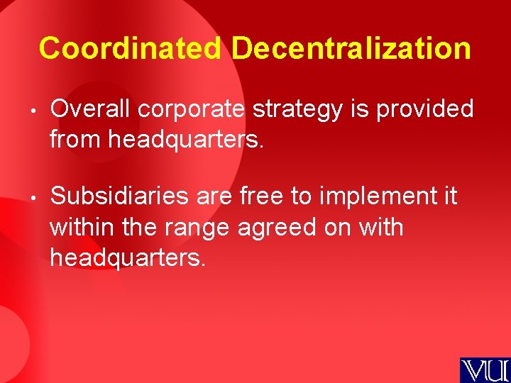 Coordinated Decentralization • Overall corporate strategy is provided from headquarters. • Subsidiaries are free