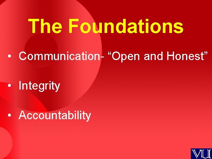 The Foundations • Communication- “Open and Honest” • Integrity • Accountability 