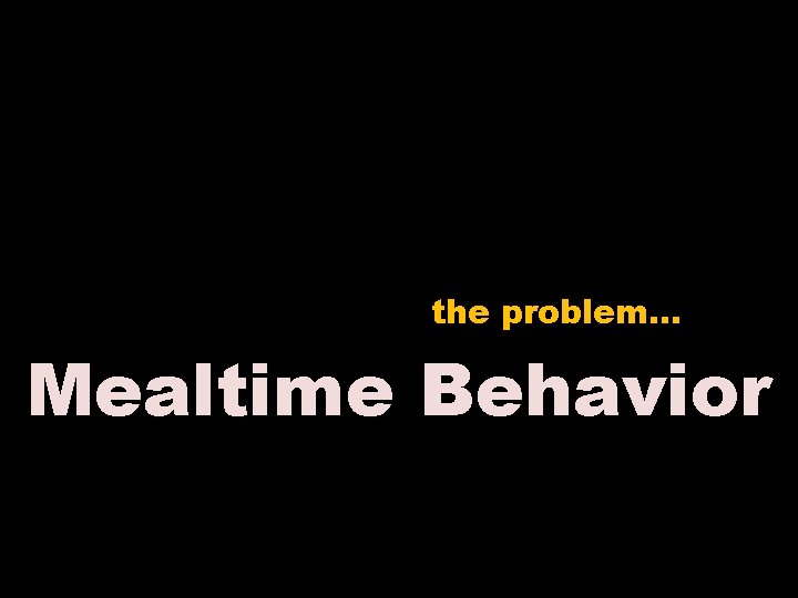 the problem… Mealtime Behavior 