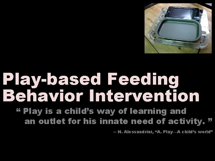 Play-based Feeding Behavior Intervention “ Play is a child’s way of learning and an