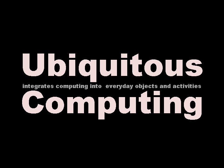 Ubiquitous Computing integrates computing into everyday objects and activities 
