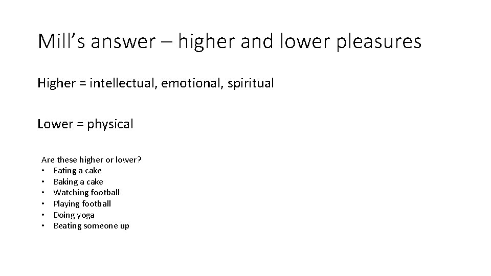 Mill’s answer – higher and lower pleasures Higher = intellectual, emotional, spiritual Lower =