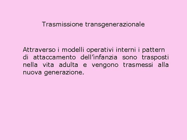 Trasmissione transgenerazionale Attraverso i modelli operativi interni i pattern di attaccamento dell’infanzia sono trasposti