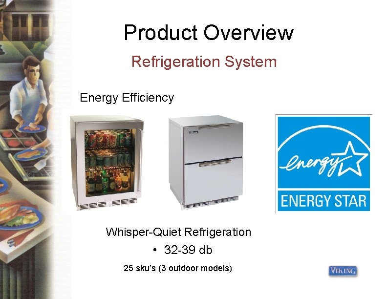 Product Overview Refrigeration System Energy Efficiency Whisper-Quiet Refrigeration • 32 -39 db 25 sku’s