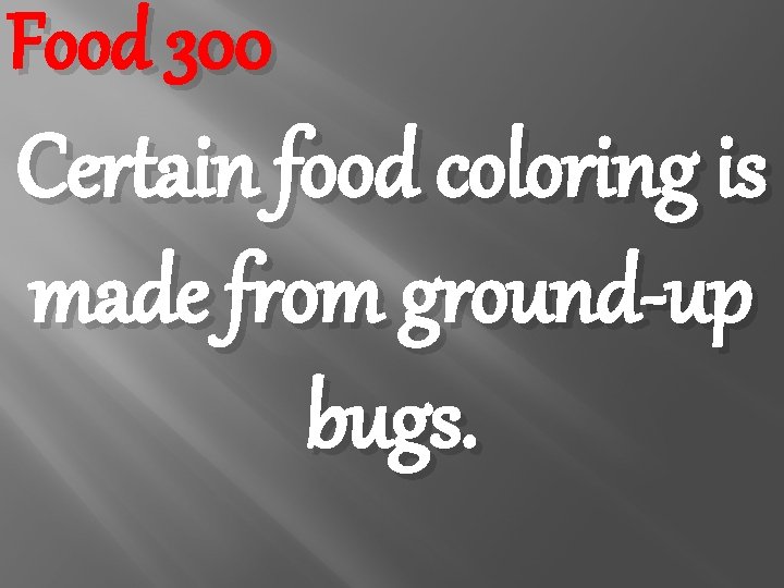 Food 300 Certain food coloring is made from ground-up bugs. 