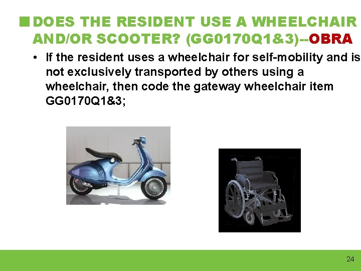 DOES THE RESIDENT USE A WHEELCHAIR AND/OR SCOOTER? (GG 0170 Q 1&3)--OBRA • If