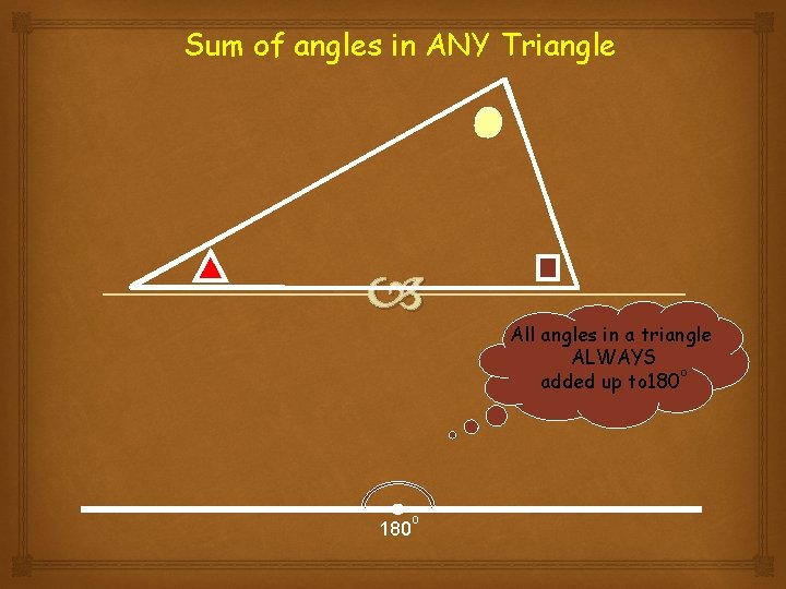 Sum of angles in ANY Triangle 180 o All angles in a triangle ALWAYS