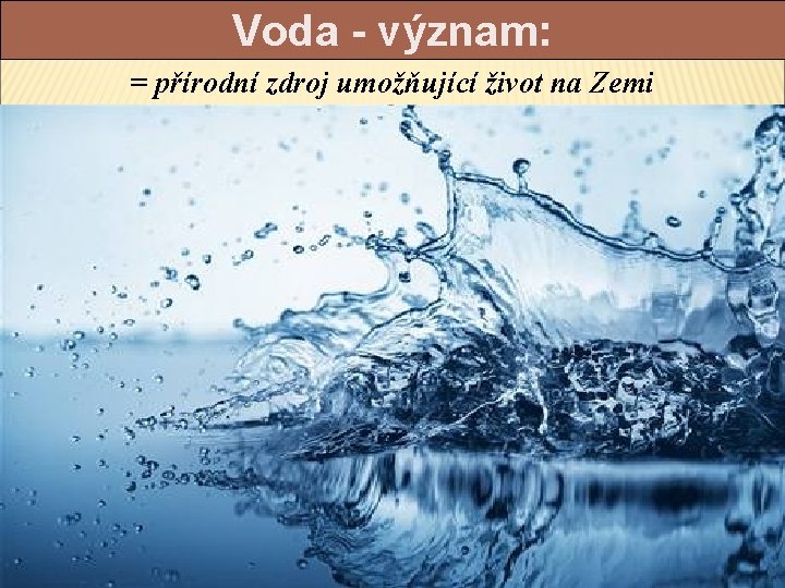 Voda - význam: = přírodní zdroj umožňující život na Zemi 