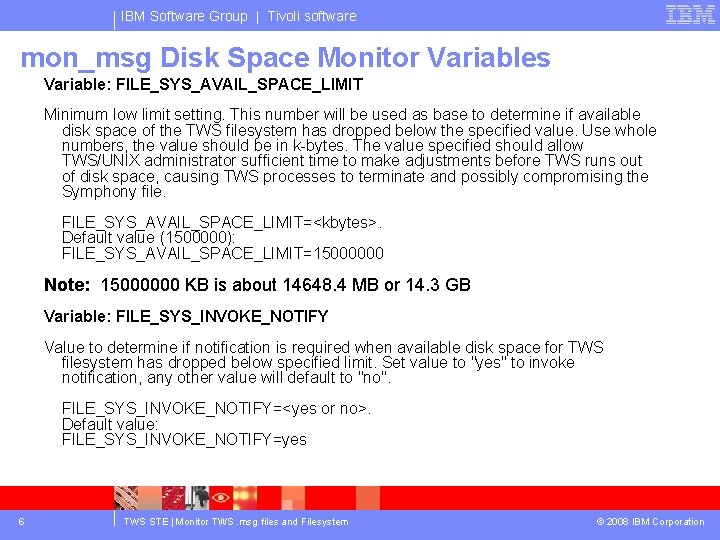 IBM Software Group | Tivoli software mon_msg Disk Space Monitor Variables Variable: FILE_SYS_AVAIL_SPACE_LIMIT Minimum