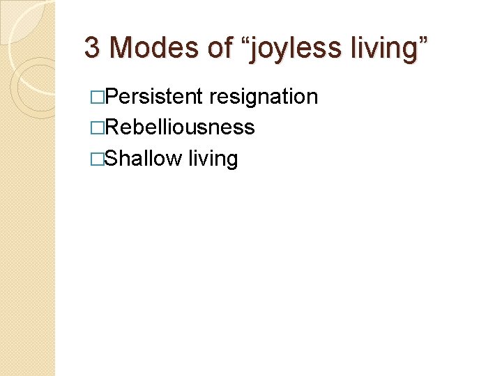 3 Modes of “joyless living” �Persistent resignation �Rebelliousness �Shallow living 