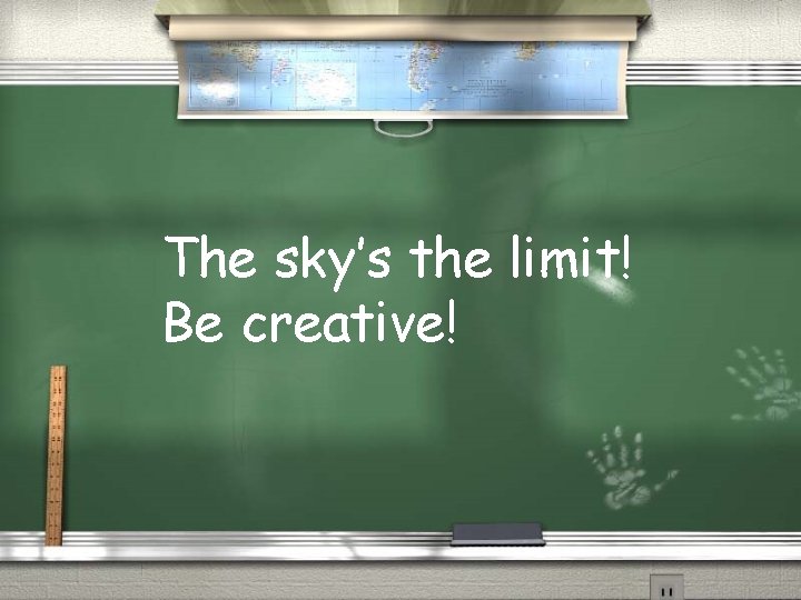The sky’s the limit! Be creative! 