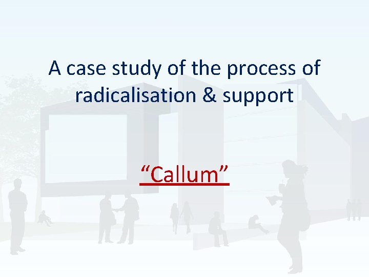 A case study of the process of radicalisation & support “Callum” 