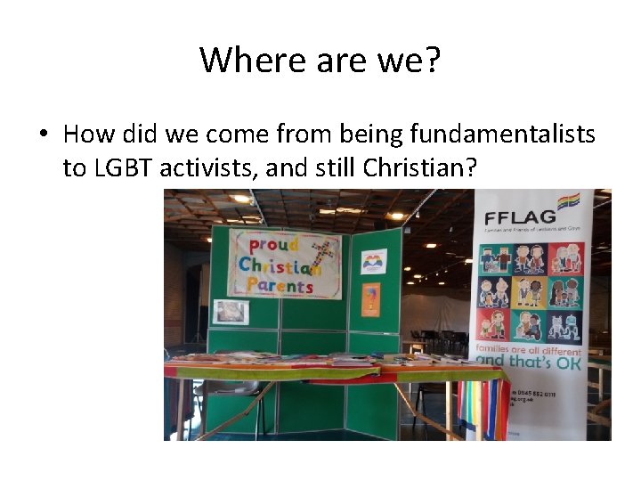 Where are we? • How did we come from being fundamentalists to LGBT activists,