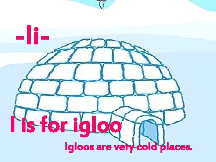 -Ii. I is for igloo Igloos are very cold places. 
