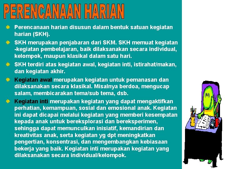 Perencanaan harian disusun dalam bentuk satuan kegiatan harian (SKH). SKH merupakan penjabaran dari SKM. Perencanaan harian disusun dalam bentuk satuan kegiatan harian (SKH). SKH merupakan penjabaran dari SKM.
