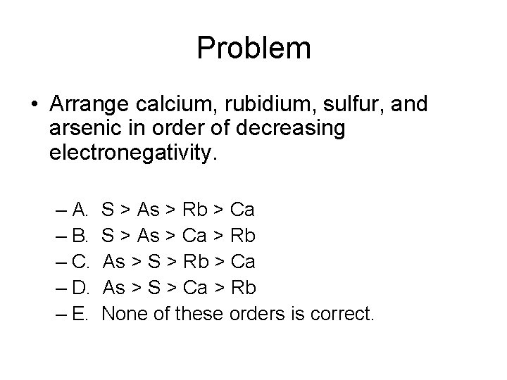 Problem • Arrange calcium, rubidium, sulfur, and arsenic in order of decreasing electronegativity. –