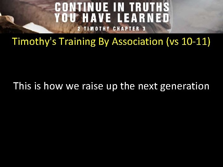 Timothy's Training By Association (vs 10 -11) This is how we raise up the