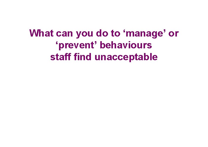 What can you do to ‘manage’ or ‘prevent’ behaviours staff find unacceptable 