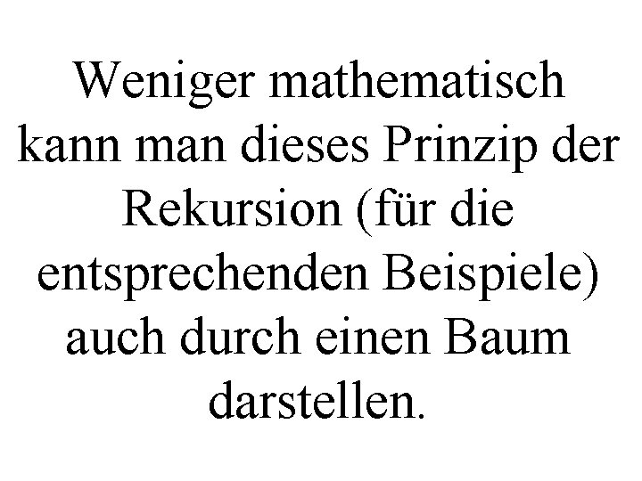 Weniger mathematisch kann man dieses Prinzip der Rekursion (für die entsprechenden Beispiele) auch durch