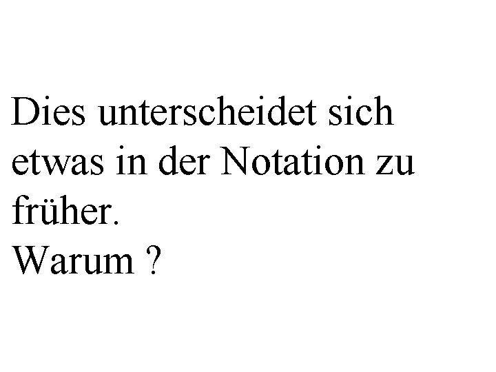 Dies unterscheidet sich etwas in der Notation zu früher. Warum ? 