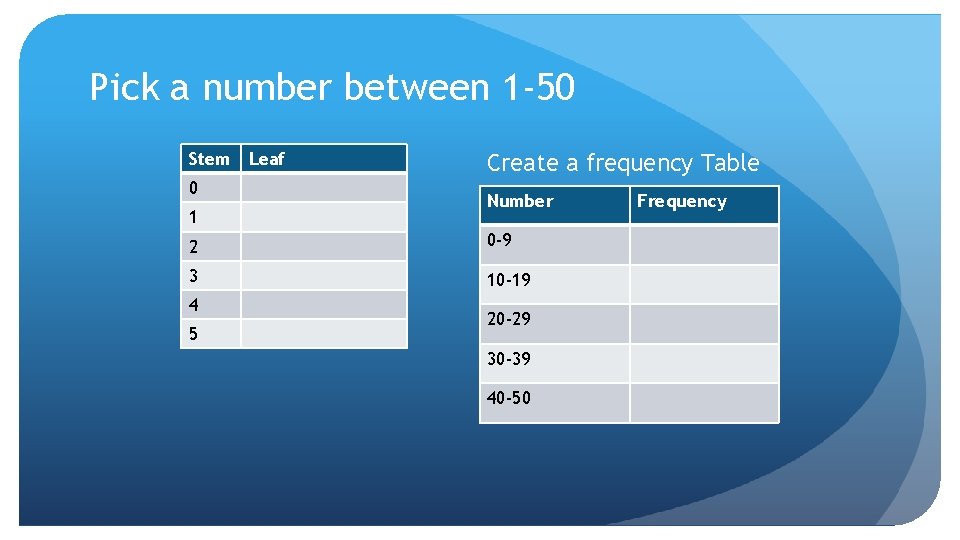 Pick a number between 1 -50 Stem Leaf 0 1 Create a frequency Table