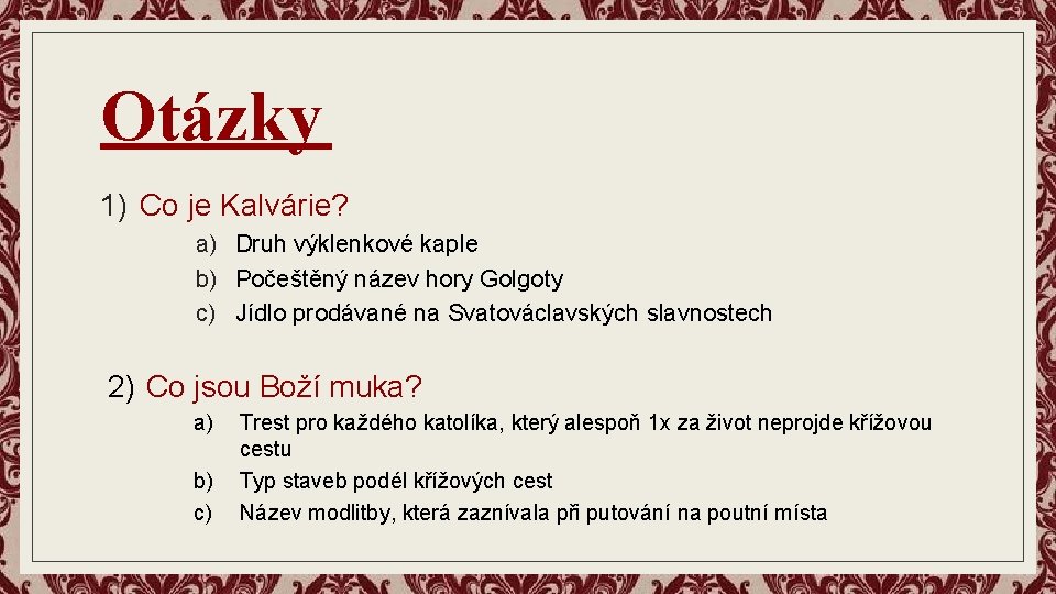 Otázky 1) Co je Kalvárie? a) Druh výklenkové kaple b) Počeštěný název hory Golgoty