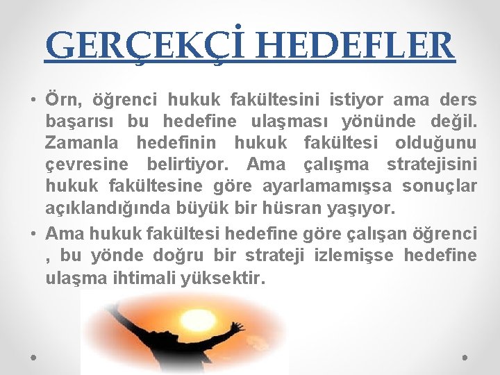 GERÇEKÇİ HEDEFLER • Örn, öğrenci hukuk fakültesini istiyor ama ders başarısı bu hedefine ulaşması