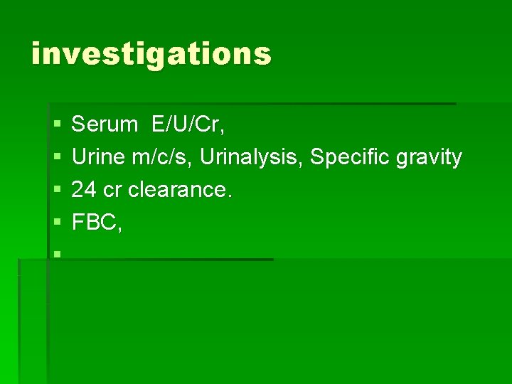 investigations § § § Serum E/U/Cr, Urine m/c/s, Urinalysis, Specific gravity 24 cr clearance.