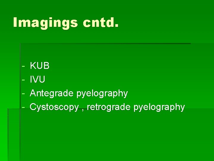 Imagings cntd. - KUB IVU Antegrade pyelography Cystoscopy , retrograde pyelography 