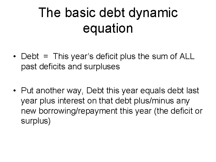 The basic debt dynamic equation • Debt = This year’s deficit plus the sum
