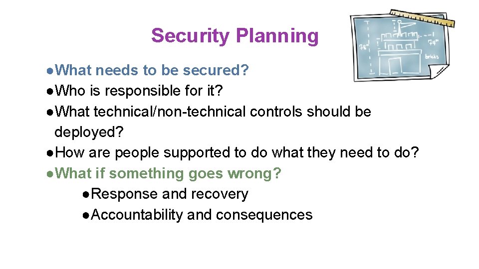 Security Planning ●What needs to be secured? ●Who is responsible for it? ●What technical/non-technical Security Planning ●What needs to be secured? ●Who is responsible for it? ●What technical/non-technical