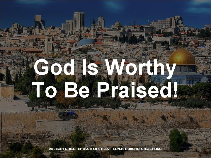 God Is Worthy To Be Praised! ROBISON STREET CHURCH OF CHRIST- EDNACHURCHOFCHRIST. ORG 