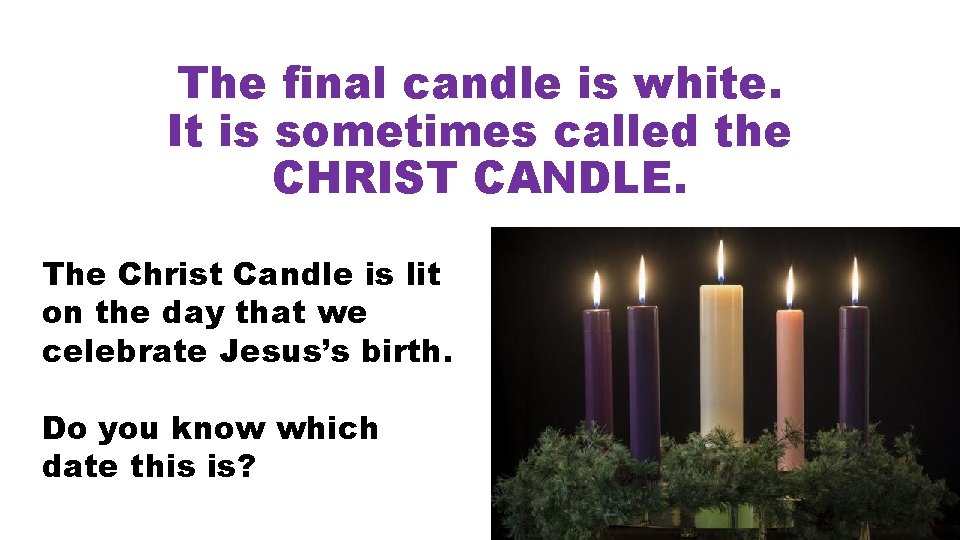 The final candle is white. It is sometimes called the CHRIST CANDLE. The Christ