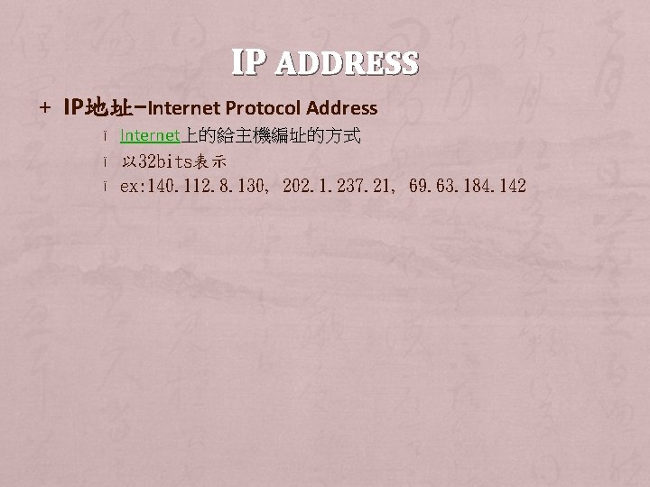 IP ADDRESS + IP地址-Internet Protocol Address Ï Ï Ï Internet上的給主機編址的方式 以 32 bits表示 ex: