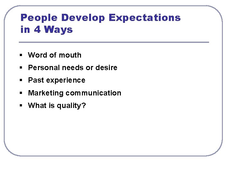 People Develop Expectations in 4 Ways § Word of mouth § Personal needs or