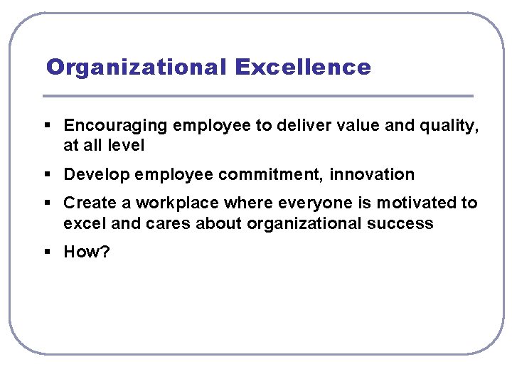 Organizational Excellence § Encouraging employee to deliver value and quality, at all level §