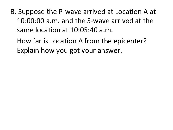 B. Suppose the P-wave arrived at Location A at 10: 00 a. m. and