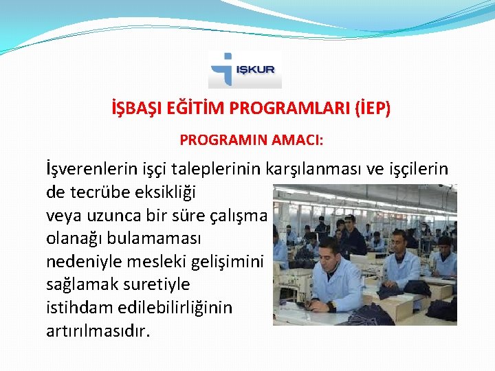 İŞBAŞI EĞİTİM PROGRAMLARI (İEP) PROGRAMIN AMACI: İşverenlerin işçi taleplerinin karşılanması ve işçilerin de tecrübe