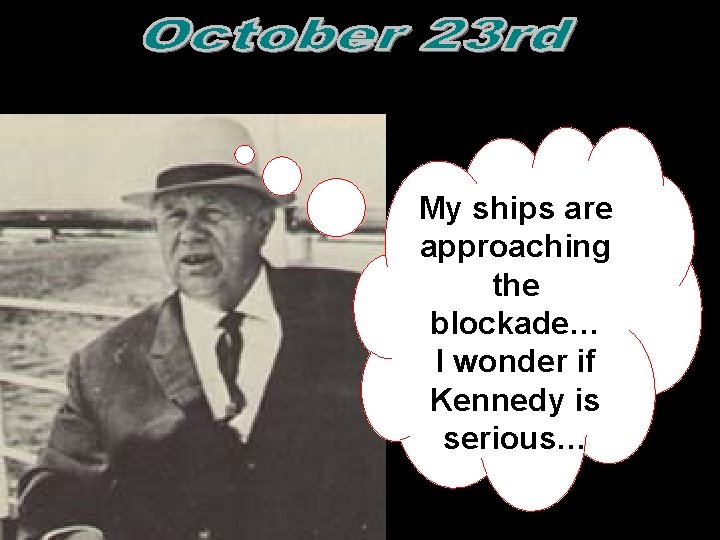 My ships are approaching the blockade… I wonder if Kennedy is serious…  My ships are approaching the blockade… I wonder if Kennedy is serious…