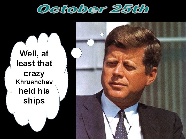 Well, at least that crazy Khrushchev held his ships  Well, at least that crazy Khrushchev held his ships