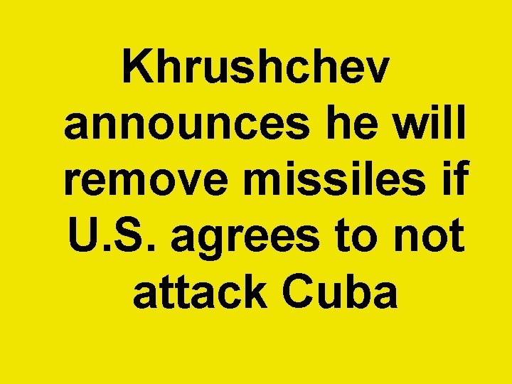 Khrushchev announces he will remove missiles if U. S. agrees to not attack Cuba Khrushchev announces he will remove missiles if U. S. agrees to not attack Cuba