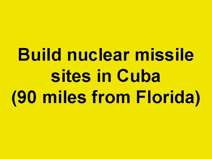 Build nuclear missile sites in Cuba (90 miles from Florida)  Build nuclear missile sites in Cuba (90 miles from Florida)