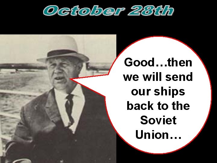 Good…then we will send our ships back to the Soviet Union…  Good…then we will send our ships back to the Soviet Union…