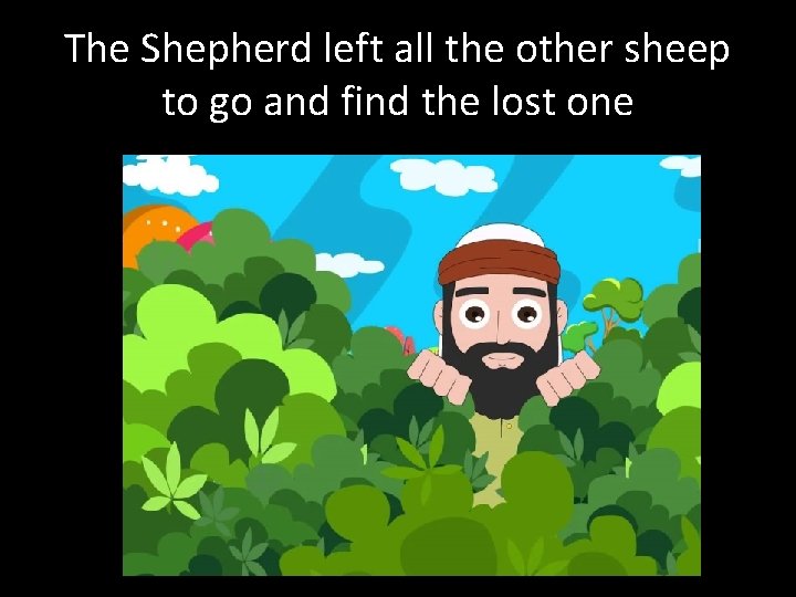 The Shepherd left all the other sheep to go and find the lost one