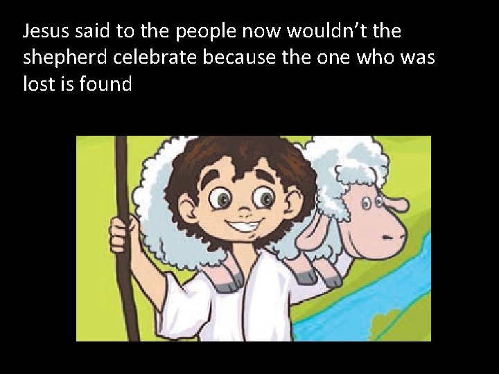 Jesus said to the people now wouldn’t the shepherd celebrate because the one who