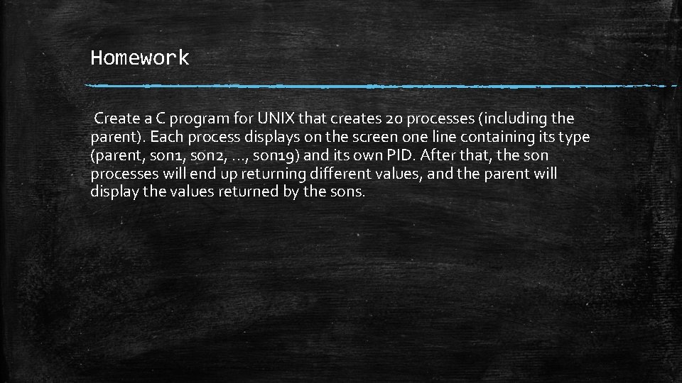 Homework Create a C program for UNIX that creates 20 processes (including the parent). Homework Create a C program for UNIX that creates 20 processes (including the parent).